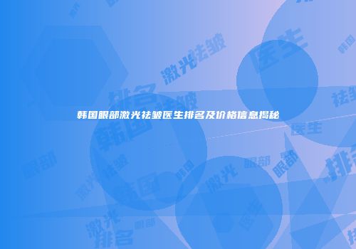 韩国眼部激光祛皱医生排名及价格信息揭秘