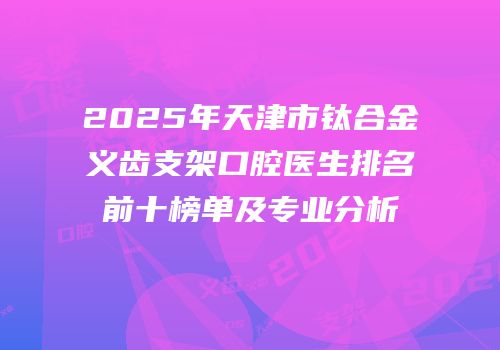 2025年天津市钛合金义齿支架口腔医生排名前十榜单及专业分析