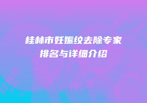 桂林市妊娠纹去除专家排名与详细介绍