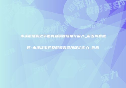 本溪市隆胸双平面内窥镜医院排行前八_前五均有点评-本溪沈宝芹整形美容诊所深扒实力_价格