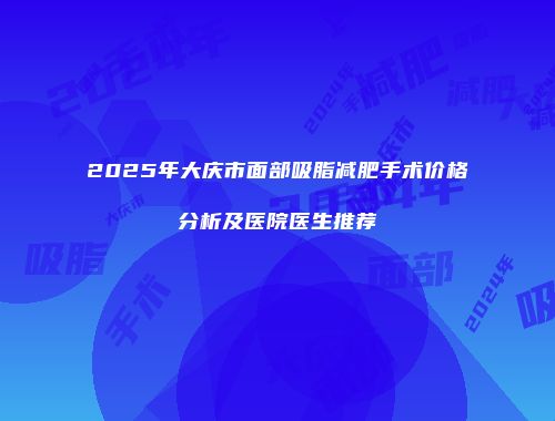 2025年大庆市面部吸脂减肥手术价格分析及医院医生推荐