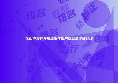 乐山市驼峰鼻矫正治疗医院排名及详细介绍