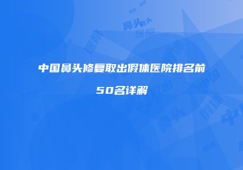 中国鼻头修复取出假体医院排名前50名详解