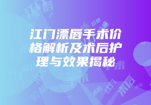 江门漂唇手术价格解析及术后护理与效果揭秘