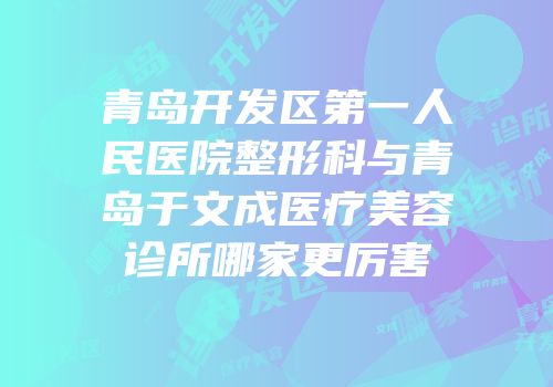 青岛开发区第一人民医院整形科与青岛于文成医疗美容诊所哪家更厉害