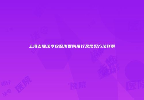 上海去除法令纹整形医院排行及常见方法详解