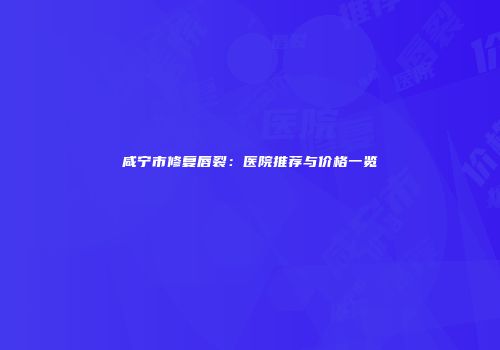 咸宁市修复唇裂：医院推荐与价格一览
