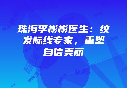 珠海李彬彬医生：纹发际线专家，重塑自信美丽