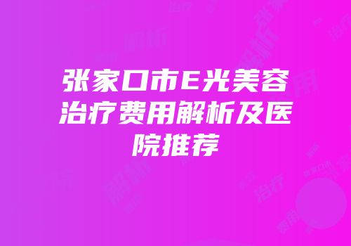 张家口市E光美容治疗费用解析及医院推荐