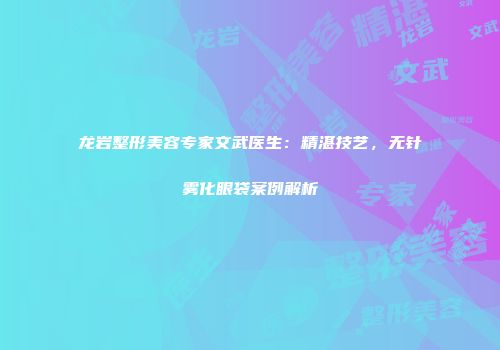 龙岩整形美容专家文武医生：精湛技艺，无针雾化眼袋案例解析