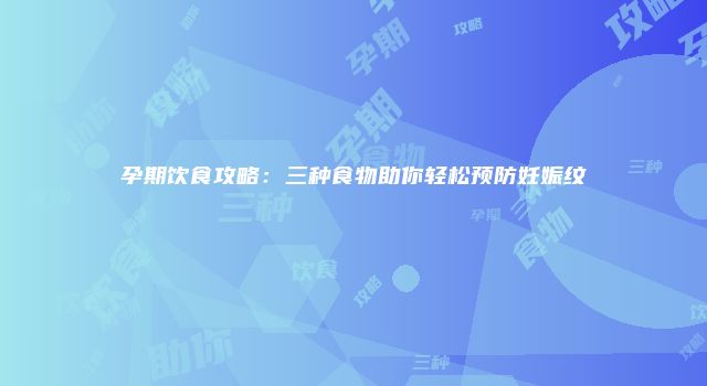 孕期饮食攻略：三种食物助你轻松预防妊娠纹