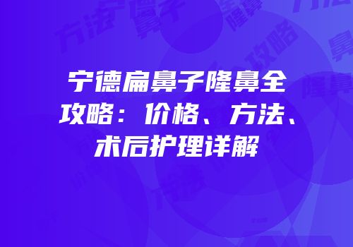 宁德扁鼻子隆鼻全攻略：价格、方法、术后护理详解