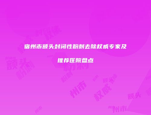 宿州市额头封闭性粉刺去除权威专家及推荐医院盘点