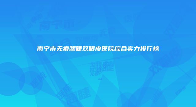 南宁市无痕翘睫双眼皮医院综合实力排行榜