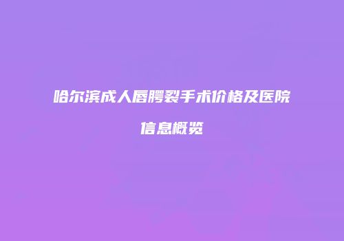 哈尔滨成人唇腭裂手术价格及医院信息概览