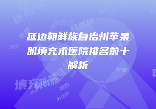 延边朝鲜族自治州苹果肌填充术医院排名前十解析