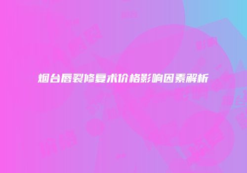 烟台唇裂修复术价格影响因素解析