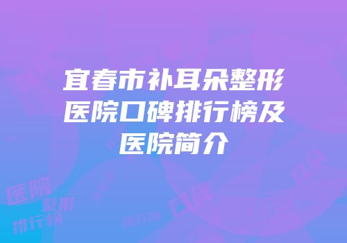 宜春市补耳朵整形医院口碑排行榜及医院简介