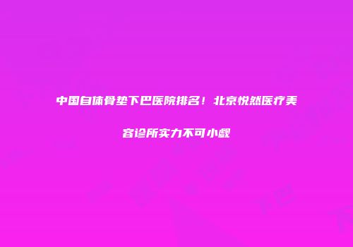 中国自体骨垫下巴医院排名！北京悦然医疗美容诊所实力不可小觑