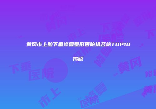 黄冈市上睑下垂修复整形医院排名榜TOP10揭晓