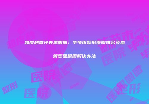 超皮秒激光去黑眼圈：毕节市整形医院排名及血管型黑眼圈解决办法