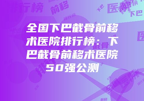 全国下巴截骨前移术医院排行榜：下巴截骨前移术医院50强公测