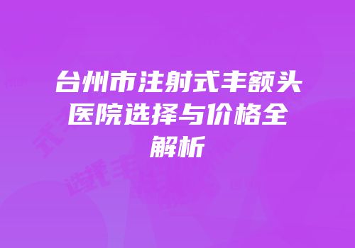 台州市注射式丰额头医院选择与价格全解析