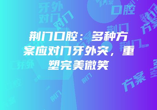 荆门口腔：多种方案应对门牙外突，重塑完美微笑