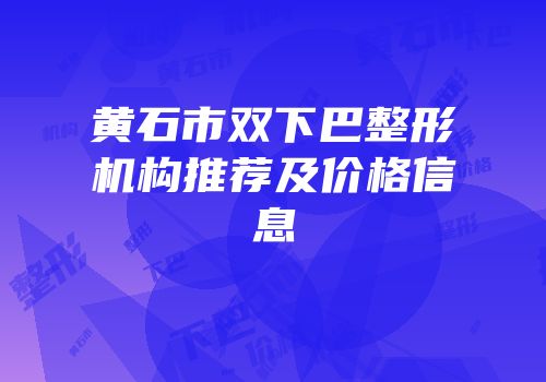 黄石市双下巴整形机构推荐及价格信息