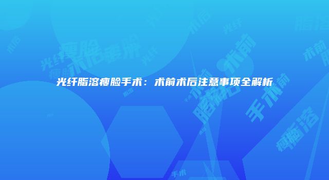 光纤脂溶瘦脸手术：术前术后注意事项全解析