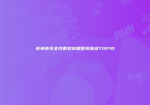 忻州市完全性唇裂修复医院排名TOP10