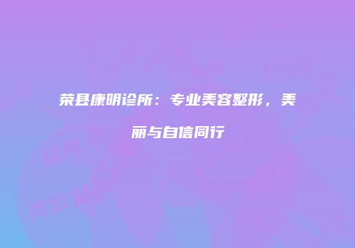 荣县康明诊所：专业美容整形，美丽与自信同行
