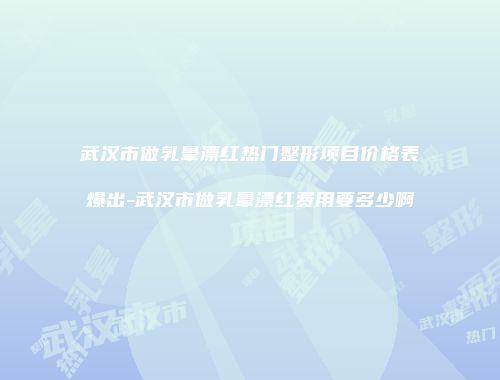武汉市做乳晕漂红热门整形项目价格表爆出-武汉市做乳晕漂红费用要多少啊