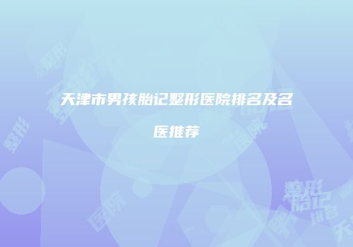 天津市男孩胎记整形医院排名及名医推荐