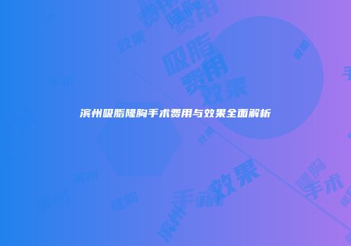滨州吸脂隆胸手术费用与效果全面解析