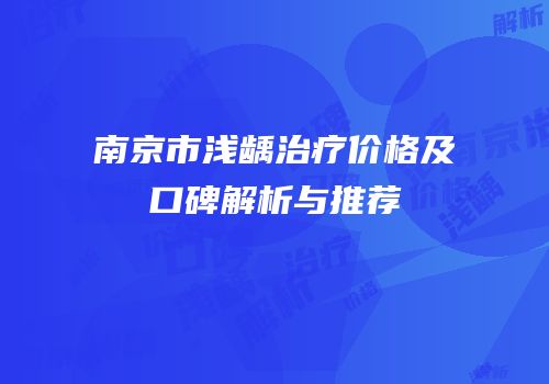 南京市浅龋治疗价格及口碑解析与推荐