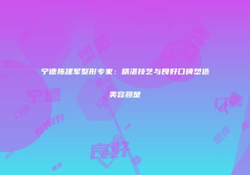 宁德陈建军整形专家：精湛技艺与良好口碑塑造美容翘楚
