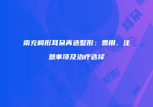 南充畸形耳朵再造整形：费用、注意事项及治疗选择