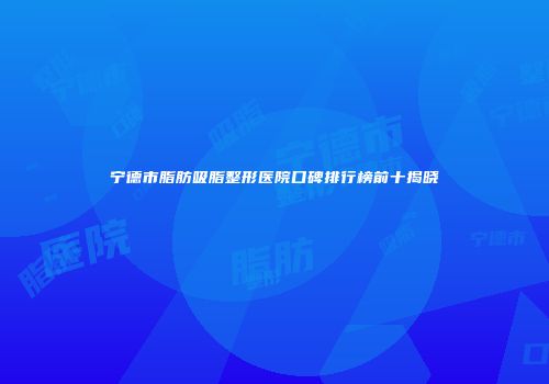 宁德市脂肪吸脂整形医院口碑排行榜前十揭晓