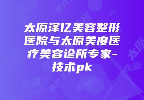 太原泽亿美容整形医院与太原美度医疗美容诊所专家-技术pk
