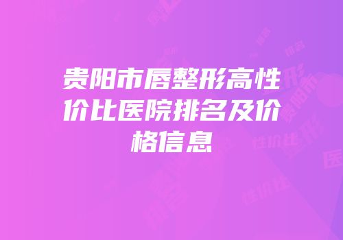 贵阳市唇整形高性价比医院排名及价格信息