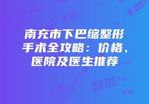 南充市下巴缩整形手术全攻略：价格、医院及医生推荐