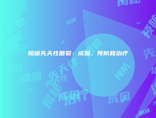 揭秘先天性唇裂：成因、预防和治疗
