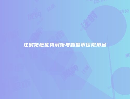 注射祛疤优势解析与鹤壁市医院排名