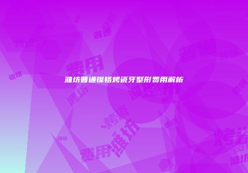 潍坊普通镍铬烤瓷牙整形费用解析