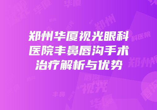 郑州华厦视光眼科医院丰鼻唇沟手术治疗解析与优势