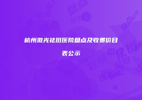 杭州激光祛斑医院盘点及收费价目表公示