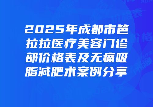 2025年成都市笆拉拉医疗美容门诊部价格表及无痛吸脂减肥术案例分享