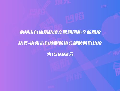 宿州市自体脂肪填充眼睑凹陷全新版价格表-宿州市自体脂肪填充眼睑凹陷均价为15882元