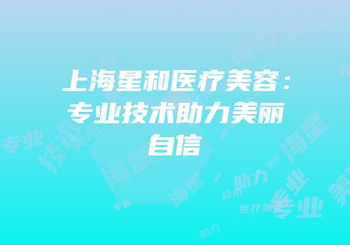 上海星和医疗美容：专业技术助力美丽自信